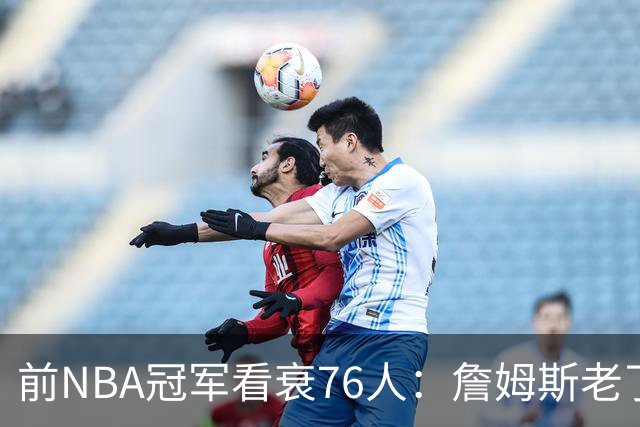 前NBA冠军看衰76人：詹姆斯老了，4连败后更衣室要出事